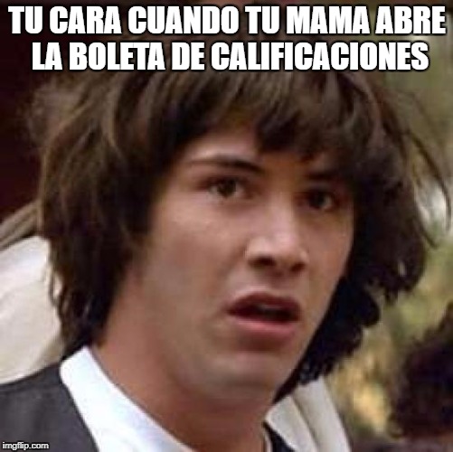 Conspiracy Keanu Meme | TU CARA CUANDO TU MAMA ABRE LA BOLETA DE CALIFICACIONES | image tagged in memes,conspiracy keanu | made w/ Imgflip meme maker