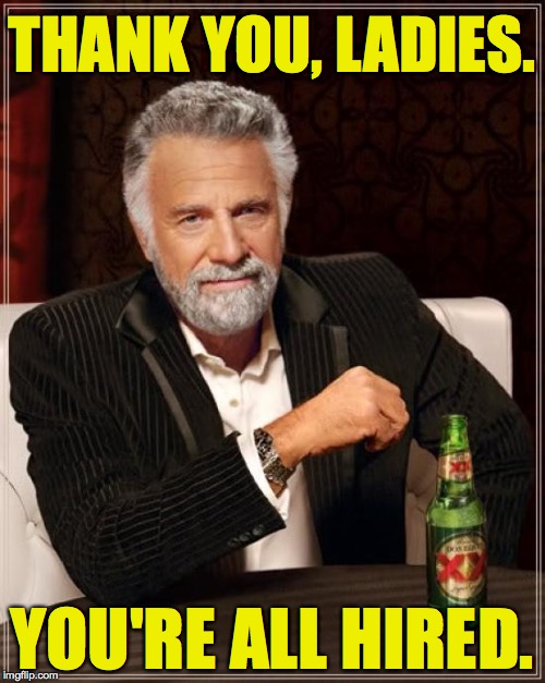 The Most Interesting Man In The World Meme | THANK YOU, LADIES. YOU'RE ALL HIRED. | image tagged in memes,the most interesting man in the world | made w/ Imgflip meme maker