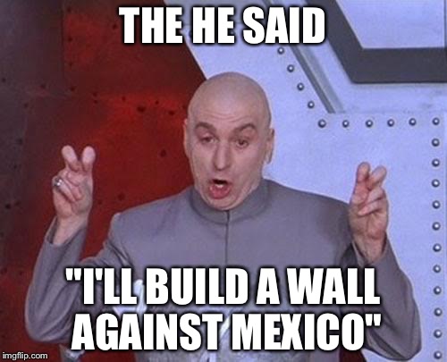 Dr Evil Laser Meme | THE HE SAID; "I'LL BUILD A WALL AGAINST MEXICO" | image tagged in memes,dr evil laser | made w/ Imgflip meme maker