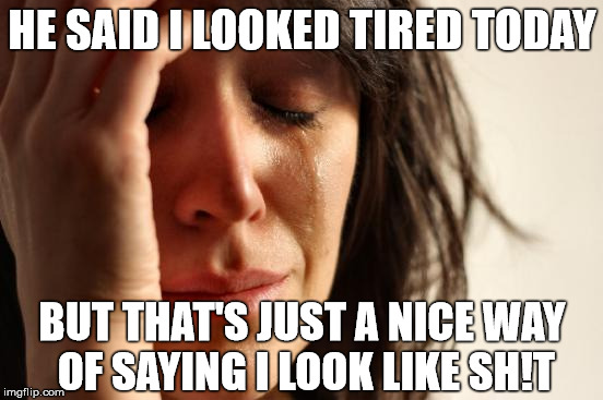 First World Compliments  | HE SAID I LOOKED TIRED TODAY; BUT THAT'S JUST A NICE WAY OF SAYING I LOOK LIKE SH!T | image tagged in memes,first world problems,compliment,complaining,stupid | made w/ Imgflip meme maker