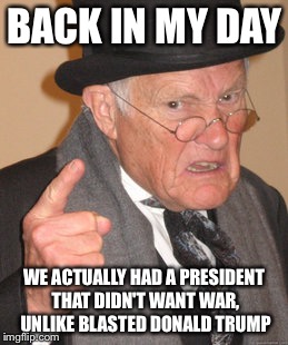 Back In My Day Meme | BACK IN MY DAY; WE ACTUALLY HAD A PRESIDENT THAT DIDN'T WANT WAR, UNLIKE BLASTED DONALD TRUMP | image tagged in memes,back in my day | made w/ Imgflip meme maker