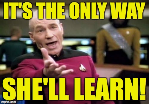 Picard Wtf Meme | IT'S THE ONLY WAY SHE'LL LEARN! | image tagged in memes,picard wtf | made w/ Imgflip meme maker