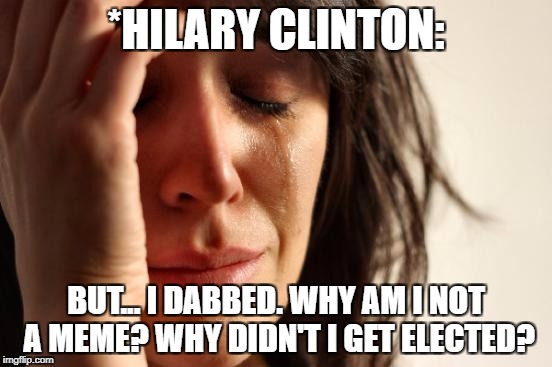 First World Problems Meme | *HILARY CLINTON: BUT... I DABBED. WHY AM I NOT A MEME? WHY DIDN'T I GET ELECTED? | image tagged in memes,first world problems | made w/ Imgflip meme maker