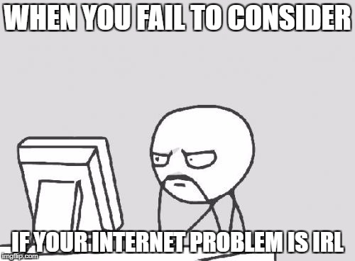 Computer Guy Meme | WHEN YOU FAIL TO CONSIDER; IF YOUR INTERNET PROBLEM IS IRL | image tagged in memes,computer guy | made w/ Imgflip meme maker