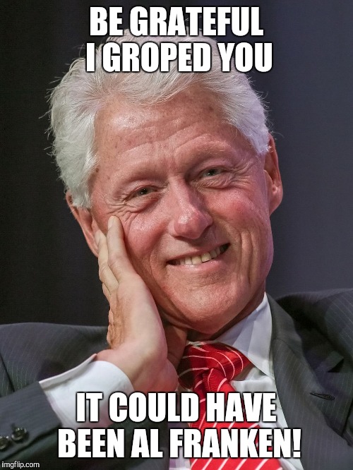 Bill Clinton Al Franken | BE GRATEFUL I GROPED YOU; IT COULD HAVE BEEN AL FRANKEN! | image tagged in bill clinton al franken | made w/ Imgflip meme maker