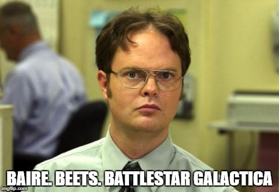 Dwight Schrute Meme | BAIRE. BEETS. BATTLESTAR GALACTICA | image tagged in memes,dwight schrute | made w/ Imgflip meme maker