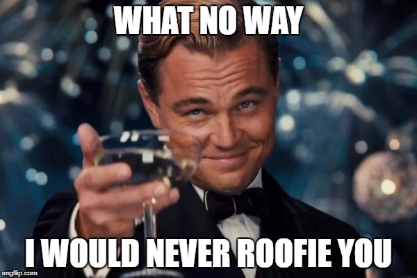 Leonardo Dicaprio Cheers Meme | WHAT NO WAY; I WOULD NEVER ROOFIE YOU | image tagged in memes,leonardo dicaprio cheers | made w/ Imgflip meme maker
