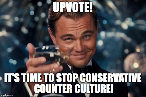 Leonardo Dicaprio Cheers Meme | UPVOTE! IT'S TIME TO STOP CONSERVATIVE COUNTER CULTURE! | image tagged in memes,leonardo dicaprio cheers | made w/ Imgflip meme maker