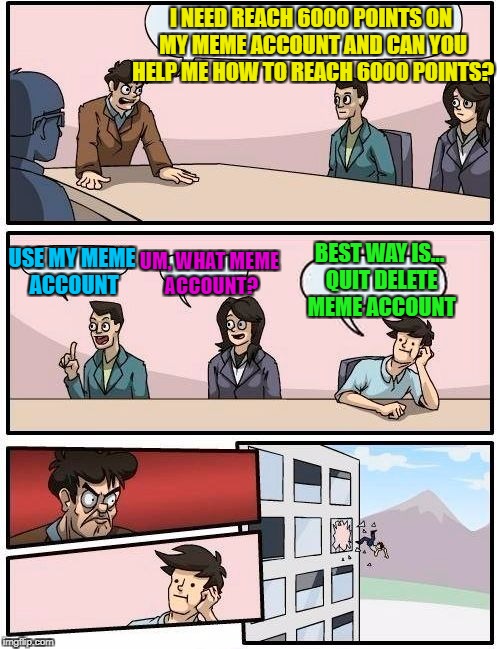 Boardroom Meeting Suggestion Meme | I NEED REACH 6000 POINTS ON MY MEME ACCOUNT AND CAN YOU HELP ME HOW TO REACH 6000 POINTS? USE MY MEME ACCOUNT; UM, WHAT MEME ACCOUNT? BEST WAY IS... QUIT DELETE MEME ACCOUNT | image tagged in memes,boardroom meeting suggestion | made w/ Imgflip meme maker