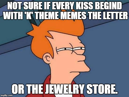 Futurama Fry Meme | NOT SURE IF EVERY KISS BEGIND WITH 'K' THEME MEMES THE LETTER; OR THE JEWELRY STORE. | image tagged in memes,futurama fry | made w/ Imgflip meme maker