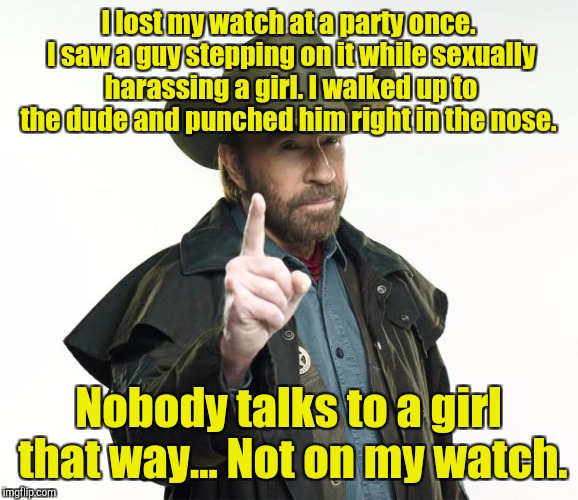 Chuck Norris Finger | I lost my watch at a party once. I saw a guy stepping on it while sexually harassing a girl. I walked up to the dude and punched him right in the nose. Nobody talks to a girl that way... Not on my watch. | image tagged in memes,chuck norris finger,chuck norris | made w/ Imgflip meme maker