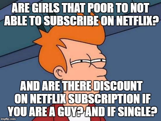 Please share what you know... And for girls, you want... Netflix and chill? | ARE GIRLS THAT POOR TO NOT ABLE TO SUBSCRIBE ON NETFLIX? AND ARE THERE DISCOUNT ON NETFLIX SUBSCRIPTION IF YOU ARE A GUY? AND IF SINGLE? | image tagged in memes,futurama fry,girl,funny,funny memes,netflix and chill | made w/ Imgflip meme maker