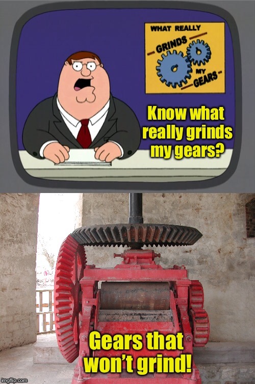 . | image tagged in memes,you know what really grinds my gears,gears,not grinding,funny memes | made w/ Imgflip meme maker