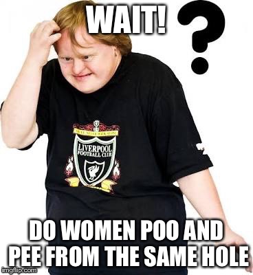 WAIT! DO WOMEN POO AND PEE FROM THE SAME HOLE | image tagged in dank memes,memes,funny,funny memes,retard memes | made w/ Imgflip meme maker