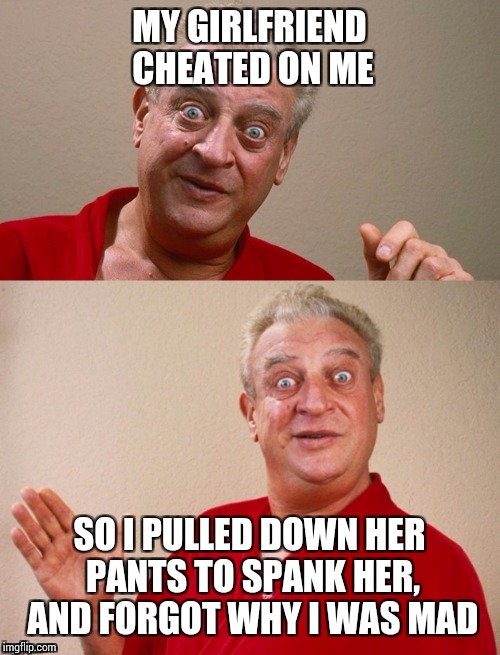 Classic Rodney | MY GIRLFRIEND CHEATED ON ME; SO I PULLED DOWN HER PANTS TO SPANK HER, AND FORGOT WHY I WAS MAD | image tagged in rodney dangerfield,memes | made w/ Imgflip meme maker