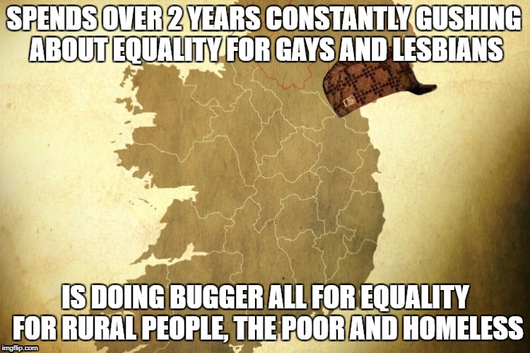 Scumbag Republic of Ireland | SPENDS OVER 2 YEARS CONSTANTLY GUSHING ABOUT EQUALITY FOR GAYS AND LESBIANS; IS DOING BUGGER ALL FOR EQUALITY FOR RURAL PEOPLE, THE POOR AND HOMELESS | image tagged in ireland,scumbag | made w/ Imgflip meme maker