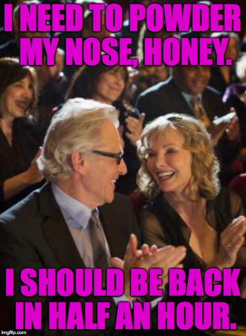 I NEED TO POWDER MY NOSE, HONEY. I SHOULD BE BACK IN HALF AN HOUR. | made w/ Imgflip meme maker