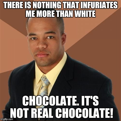 Successful Black Man Meme | THERE IS NOTHING THAT INFURIATES ME MORE THAN WHITE; CHOCOLATE. IT'S NOT REAL CHOCOLATE! | image tagged in memes,successful black man | made w/ Imgflip meme maker