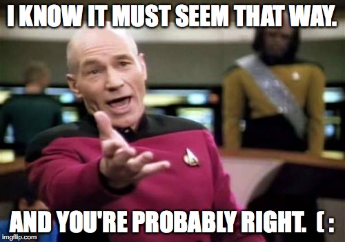 Picard Wtf Meme | I KNOW IT MUST SEEM THAT WAY. AND YOU'RE PROBABLY RIGHT.  ( : | image tagged in memes,picard wtf | made w/ Imgflip meme maker