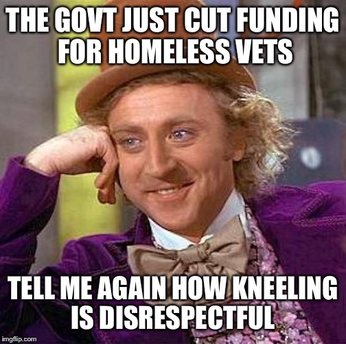 Creepy Condescending Wonka Meme | THE GOVT JUST CUT FUNDING FOR HOMELESS VETS; TELL ME AGAIN HOW KNEELING IS DISRESPECTFUL | image tagged in memes,creepy condescending wonka | made w/ Imgflip meme maker