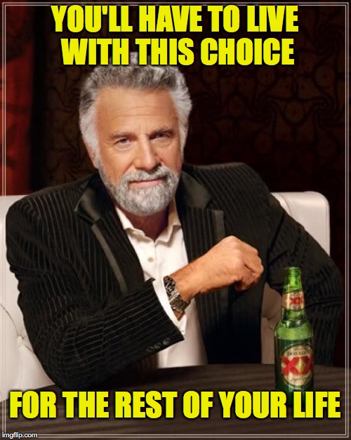 The Most Interesting Man In The World Meme | YOU'LL HAVE TO LIVE WITH THIS CHOICE FOR THE REST OF YOUR LIFE | image tagged in memes,the most interesting man in the world | made w/ Imgflip meme maker
