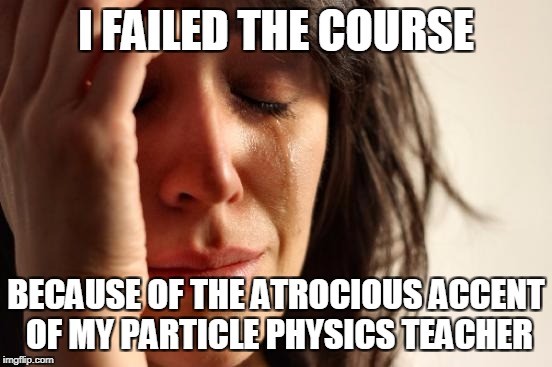 First World Problems Meme | I FAILED THE COURSE BECAUSE OF THE ATROCIOUS ACCENT OF MY PARTICLE PHYSICS TEACHER | image tagged in memes,first world problems | made w/ Imgflip meme maker