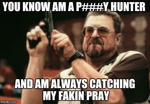 Am I The Only One Around Here | YOU KNOW AM A P###Y HUNTER; AND AM ALWAYS CATCHING MY FAKIN PRAY | image tagged in memes,am i the only one around here | made w/ Imgflip meme maker