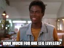 HOW MUCH FOR ONE LEG LEVELER? | image tagged in leg | made w/ Imgflip meme maker