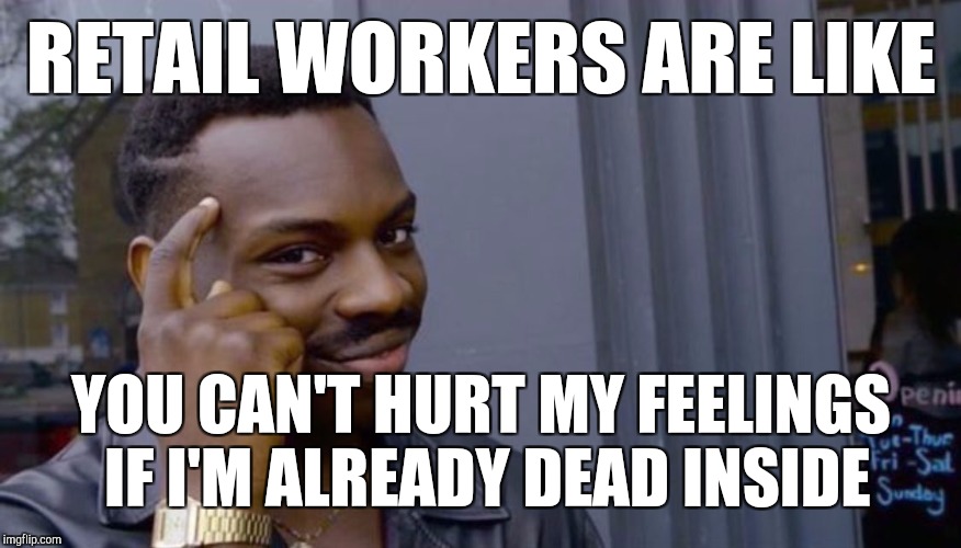 Retail workers | RETAIL WORKERS ARE LIKE; YOU CAN'T HURT MY FEELINGS IF I'M ALREADY DEAD INSIDE | image tagged in can't blank if you don't blank,retail | made w/ Imgflip meme maker