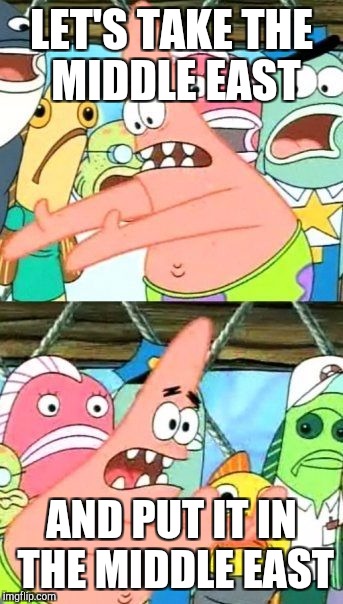 Put It Somewhere Else Patrick Meme | LET'S TAKE THE MIDDLE EAST AND PUT IT IN THE MIDDLE EAST | image tagged in memes,put it somewhere else patrick | made w/ Imgflip meme maker