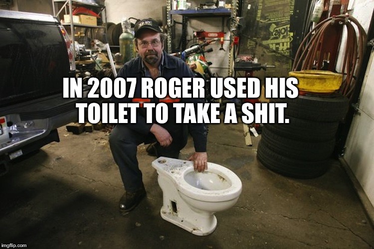 Toilet Man |  IN 2007 ROGER USED HIS TOILET TO TAKE A SHIT. | image tagged in toilet man | made w/ Imgflip meme maker