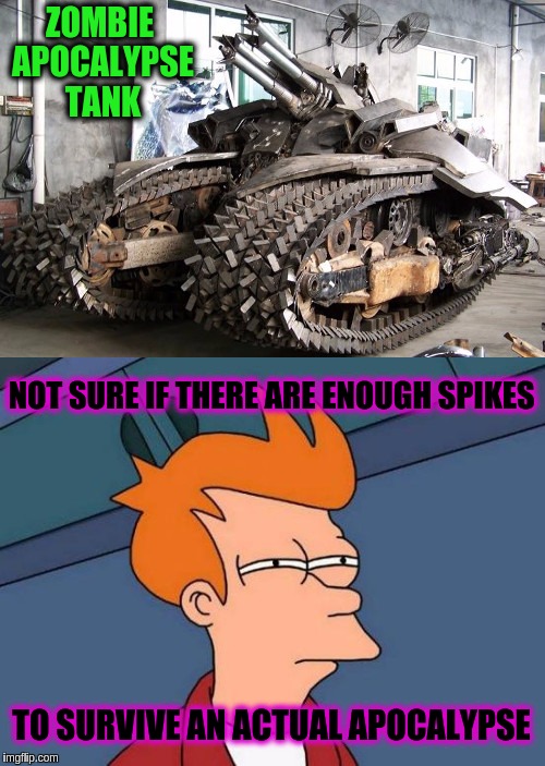 Just because it is improbable that it could happen doesn't mean you shouldn't be prepared! | ZOMBIE APOCALYPSE TANK; NOT SURE IF THERE ARE ENOUGH SPIKES; TO SURVIVE AN ACTUAL APOCALYPSE | image tagged in futurama fry,tanks,zombies,zombie apocalypse,funny tanks,memes | made w/ Imgflip meme maker