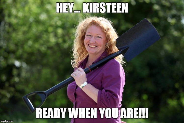 HEY... KIRSTEEN; READY WHEN YOU ARE!!! | image tagged in big digger | made w/ Imgflip meme maker