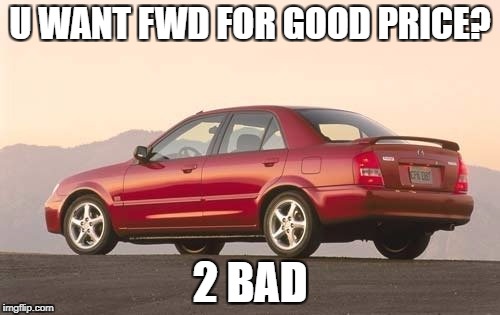 mazda protege | U WANT FWD FOR GOOD PRICE? 2 BAD | image tagged in mazda protege | made w/ Imgflip meme maker