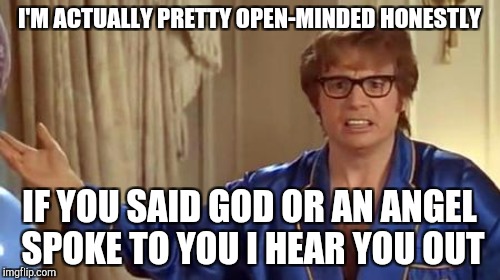 I'M ACTUALLY PRETTY OPEN-MINDED HONESTLY IF YOU SAID GOD OR AN ANGEL SPOKE TO YOU I HEAR YOU OUT | made w/ Imgflip meme maker