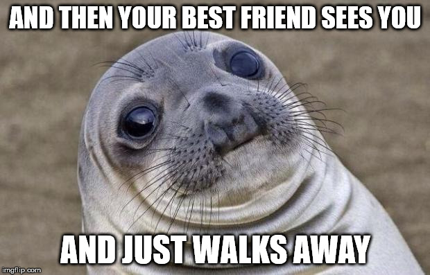 AND THEN YOUR BEST FRIEND SEES YOU AND JUST WALKS AWAY | image tagged in memes,awkward moment sealion | made w/ Imgflip meme maker
