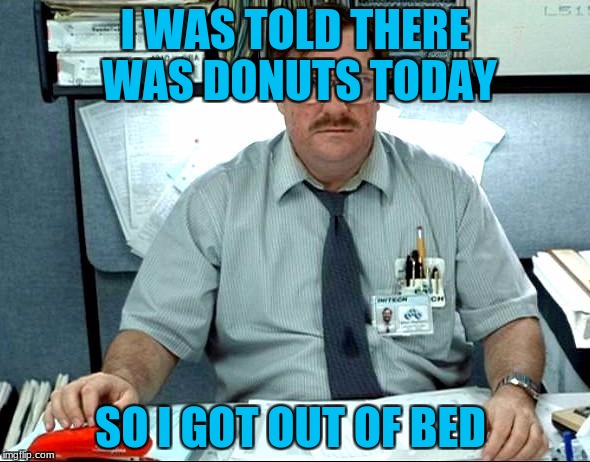 Donuts | I WAS TOLD THERE WAS DONUTS TODAY; SO I GOT OUT OF BED | image tagged in memes,i was told there would be,see nobody cares | made w/ Imgflip meme maker
