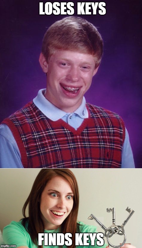 Finders Keepers, Losers Weepers | LOSES KEYS; FINDS KEYS | image tagged in memes,meme,bad luck brian,overly attached girlfriend | made w/ Imgflip meme maker