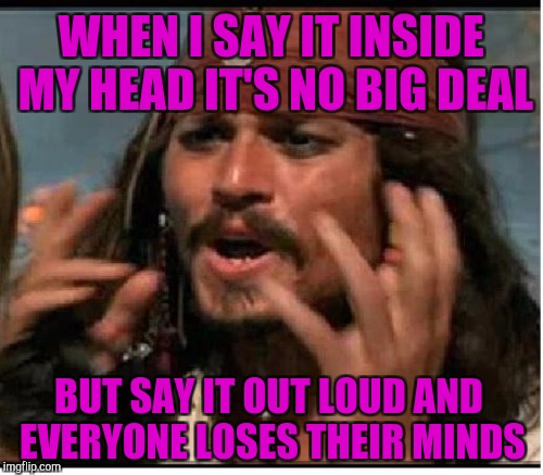 WHEN I SAY IT INSIDE MY HEAD IT'S NO BIG DEAL BUT SAY IT OUT LOUD AND EVERYONE LOSES THEIR MINDS | made w/ Imgflip meme maker