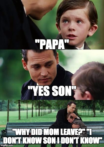 Finding Neverland Meme | "PAPA"; "YES SON"; "WHY DID MOM LEAVE?"
"I DON'T KNOW SON I DON'T KNOW" | image tagged in memes,finding neverland | made w/ Imgflip meme maker