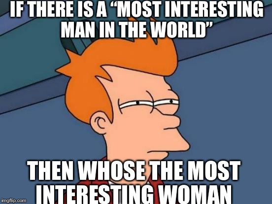 Futurama Fry | IF THERE IS A “MOST INTERESTING MAN IN THE WORLD”; THEN WHOSE THE MOST INTERESTING WOMAN | image tagged in memes,futurama fry | made w/ Imgflip meme maker