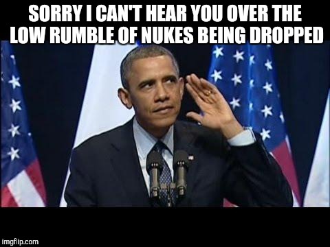 Obama No Listen Meme | SORRY I CAN'T HEAR YOU OVER THE LOW RUMBLE OF NUKES BEING DROPPED | image tagged in memes,obama no listen | made w/ Imgflip meme maker