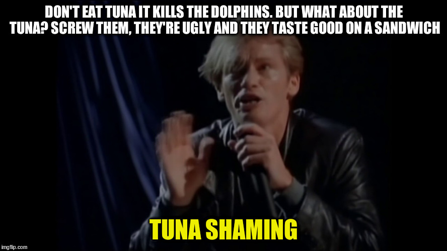 DON'T EAT TUNA IT KILLS THE DOLPHINS. BUT WHAT ABOUT THE TUNA? SCREW THEM, THEY'RE UGLY AND THEY TASTE GOOD ON A SANDWICH; TUNA SHAMING | made w/ Imgflip meme maker