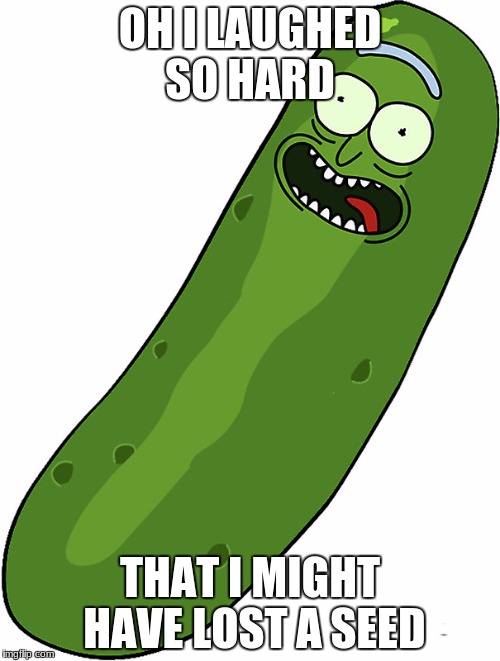 Pickle rick | OH I LAUGHED SO HARD; THAT I MIGHT HAVE LOST A SEED | image tagged in pickle rick | made w/ Imgflip meme maker