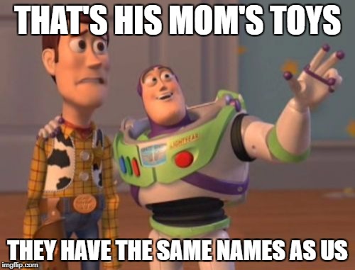 Answer this question with a meme:
You know your childhood is over when... | THAT'S HIS MOM'S TOYS; THEY HAVE THE SAME NAMES AS US | image tagged in memes,x x everywhere,funny memes,toy story | made w/ Imgflip meme maker