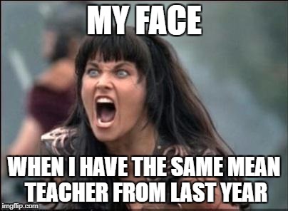 Angry Xena | MY FACE; WHEN I HAVE THE SAME MEAN TEACHER FROM LAST YEAR | image tagged in angry xena | made w/ Imgflip meme maker