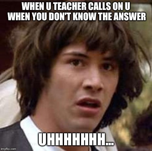 Conspiracy Keanu Meme | WHEN U TEACHER CALLS ON U WHEN YOU DON'T KNOW THE ANSWER; UHHHHHHH... | image tagged in memes,conspiracy keanu | made w/ Imgflip meme maker