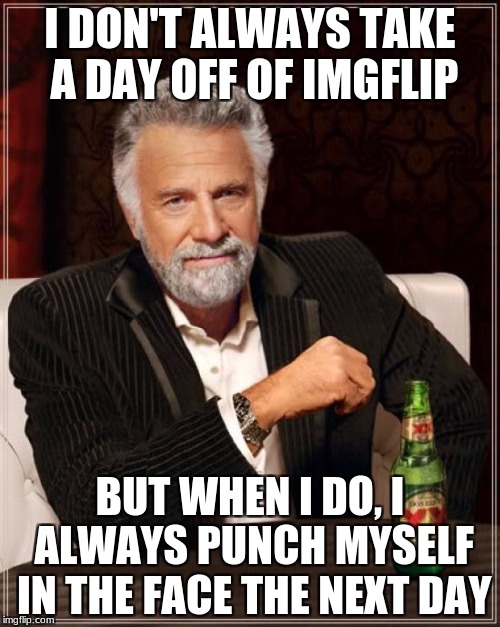 Taking a Day Off of Imgflip | I DON'T ALWAYS TAKE A DAY OFF OF IMGFLIP; BUT WHEN I DO, I ALWAYS PUNCH MYSELF IN THE FACE THE NEXT DAY | image tagged in memes,the most interesting man in the world,imgflip,funny,punches | made w/ Imgflip meme maker