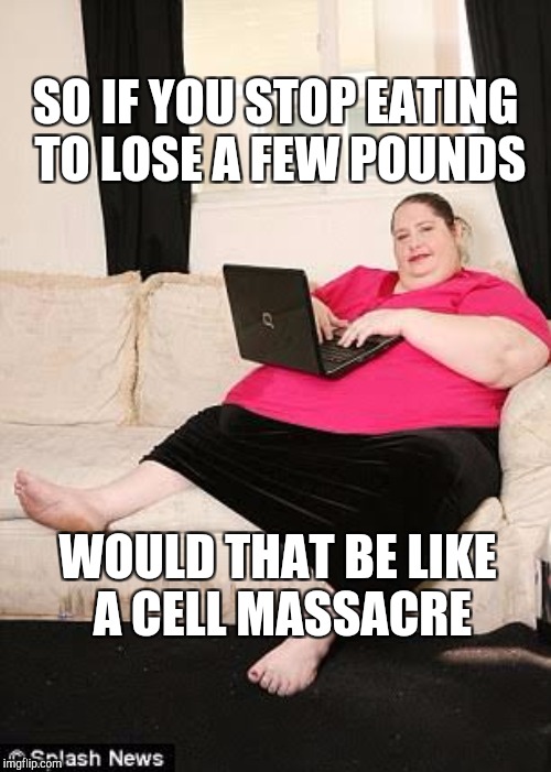 SO IF YOU STOP EATING TO LOSE A FEW POUNDS WOULD THAT BE LIKE A CELL MASSACRE | made w/ Imgflip meme maker