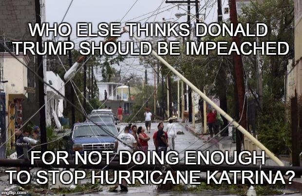 Trump Impeachment | WHO ELSE THINKS DONALD TRUMP SHOULD BE IMPEACHED; FOR NOT DOING ENOUGH TO STOP HURRICANE KATRINA? | image tagged in hurricane | made w/ Imgflip meme maker